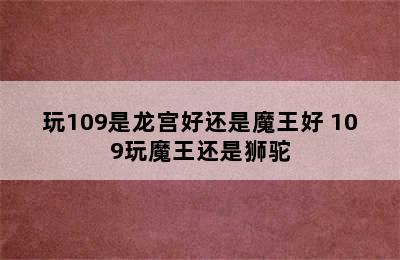 玩109是龙宫好还是魔王好 109玩魔王还是狮驼